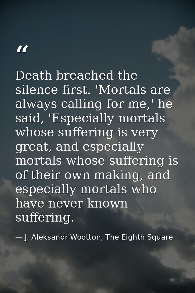 Death breached the silence first. 'Mortals are always calling for me,' he said, 'Especially mortals whose suffering is v — J. Aleksandr Wootton, The Eighth Square
