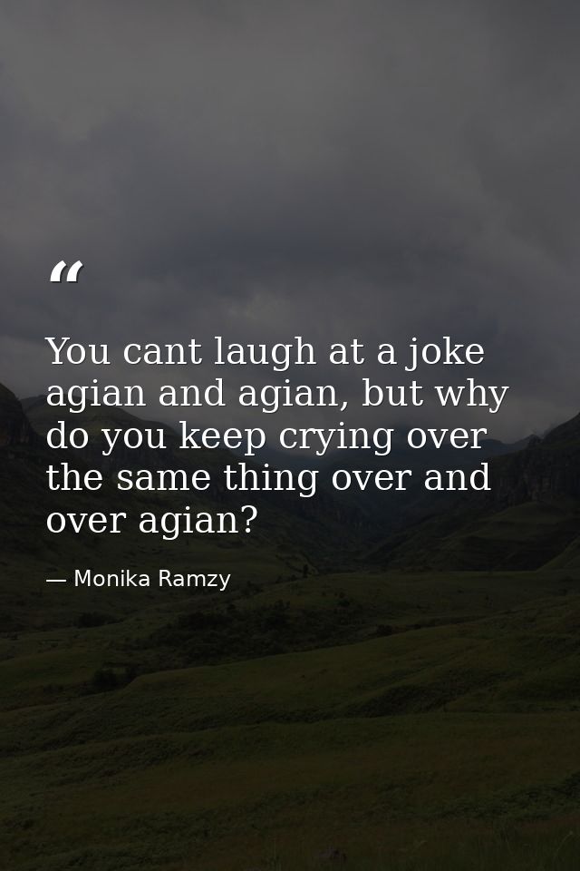You cant laugh at a joke agian and agian, but why do you keep crying over the same thing over and over agian? — Monika Ramzy