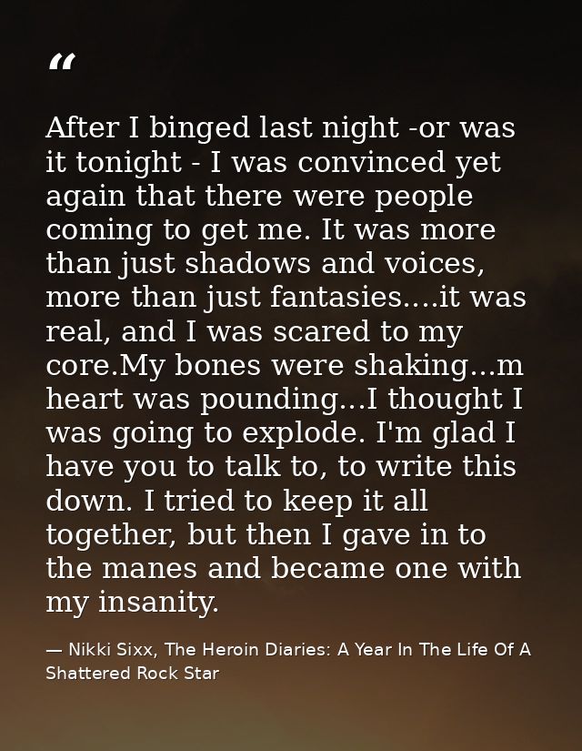 After I binged last night -or was it tonight - I was convinced yet again that there were people coming to get me. It was — Nikki Sixx, The Heroin Diaries: A Year In The Life Of A Shattered Rock Star