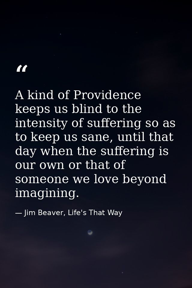 A kind of Providence keeps us blind to the intensity of suffering so as to keep us sane, until that day when the sufferi — Jim Beaver, Life's That Way