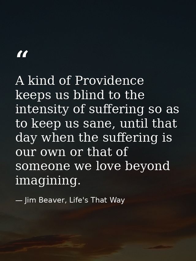 A kind of Providence keeps us blind to the intensity of suffering so as to keep us sane, until that day when the sufferi — Jim Beaver, Life's That Way