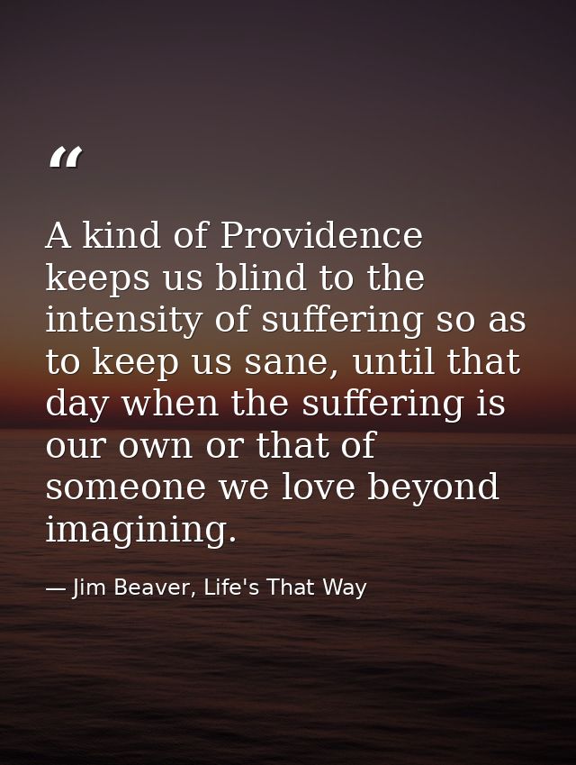 A kind of Providence keeps us blind to the intensity of suffering so as to keep us sane, until that day when the sufferi — Jim Beaver, Life's That Way