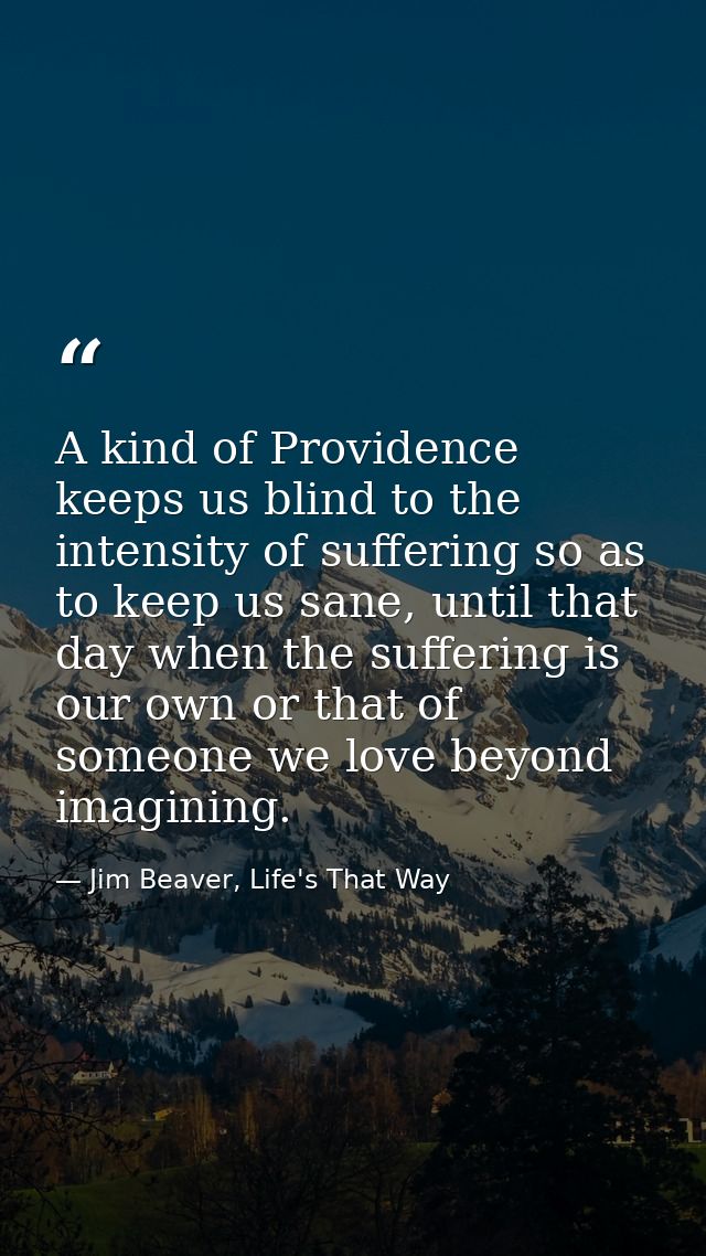 A kind of Providence keeps us blind to the intensity of suffering so as to keep us sane, until that day when the sufferi — Jim Beaver, Life's That Way