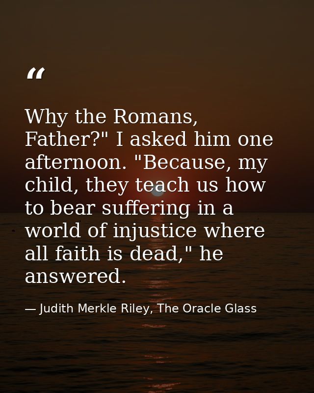 Why the Romans, Father?" I asked him one afternoon. "Because, my child, they teach us how to bear suffering in a world o — Judith Merkle Riley, The Oracle Glass