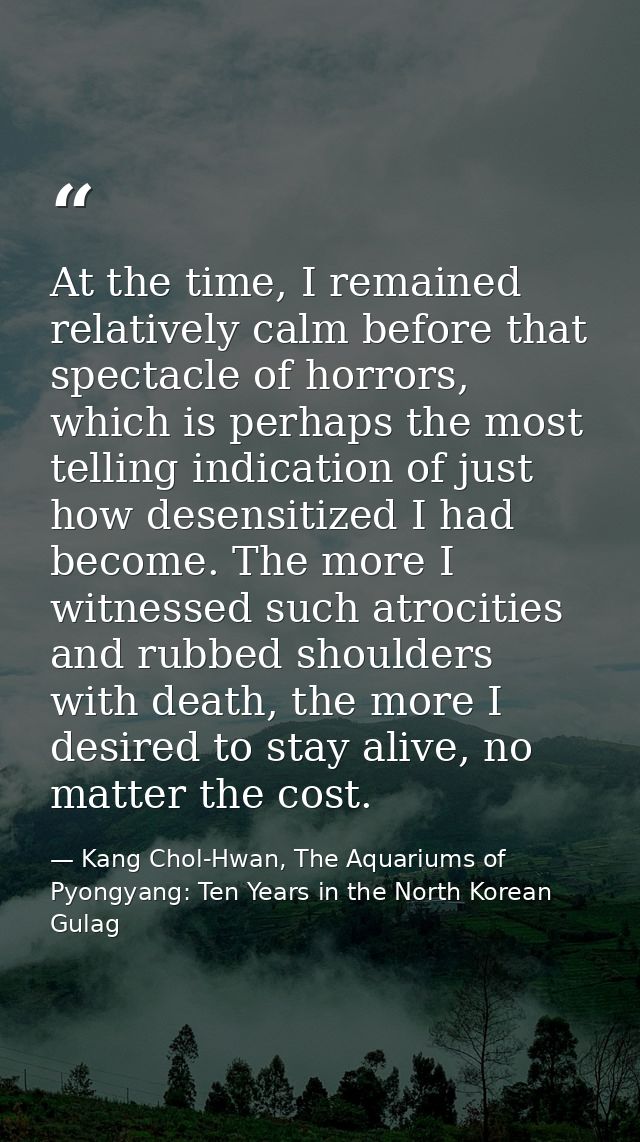 At the time, I remained relatively calm before that spectacle of horrors, which is perhaps the most telling indication o — Kang Chol-Hwan, The Aquariums of Pyongyang: Ten Years in the North Korean Gulag