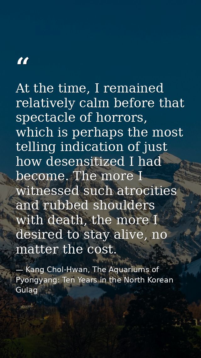 At the time, I remained relatively calm before that spectacle of horrors, which is perhaps the most telling indication o — Kang Chol-Hwan, The Aquariums of Pyongyang: Ten Years in the North Korean Gulag