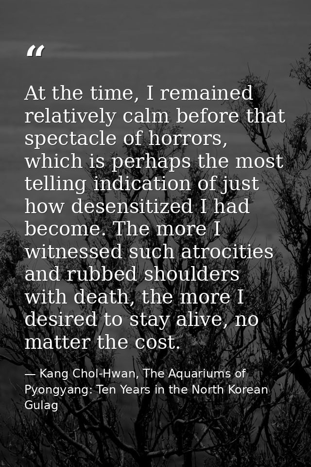 At the time, I remained relatively calm before that spectacle of horrors, which is perhaps the most telling indication o — Kang Chol-Hwan, The Aquariums of Pyongyang: Ten Years in the North Korean Gulag