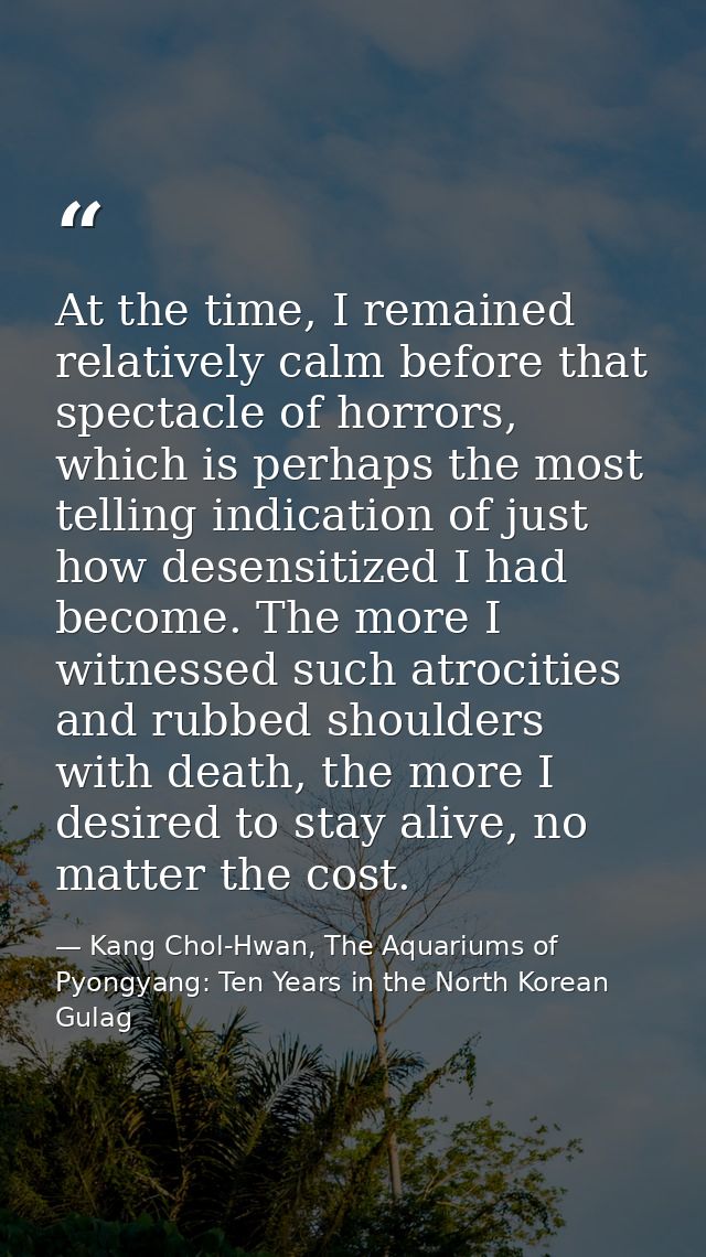 At the time, I remained relatively calm before that spectacle of horrors, which is perhaps the most telling indication o — Kang Chol-Hwan, The Aquariums of Pyongyang: Ten Years in the North Korean Gulag