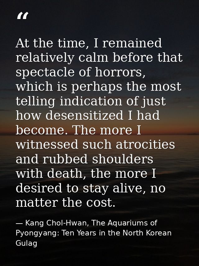 At the time, I remained relatively calm before that spectacle of horrors, which is perhaps the most telling indication o — Kang Chol-Hwan, The Aquariums of Pyongyang: Ten Years in the North Korean Gulag