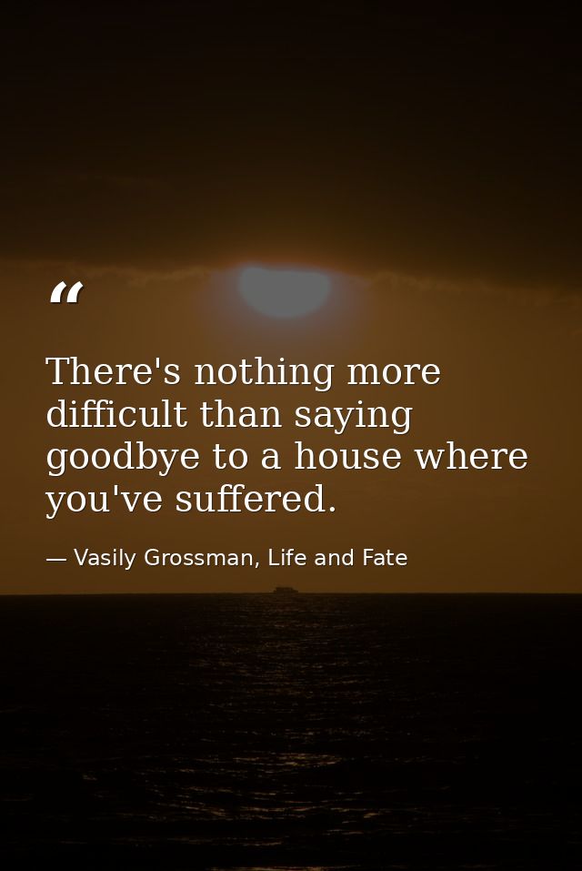 There's nothing more difficult than saying goodbye to a house where you've suffered. — Vasily Grossman, Life and Fate