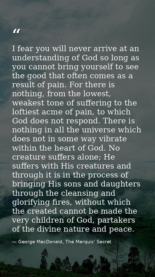 I fear you will never arrive at an understanding of God so long as you cannot bring yourself to see the good that often  — George MacDonald, The Marquis' Secret