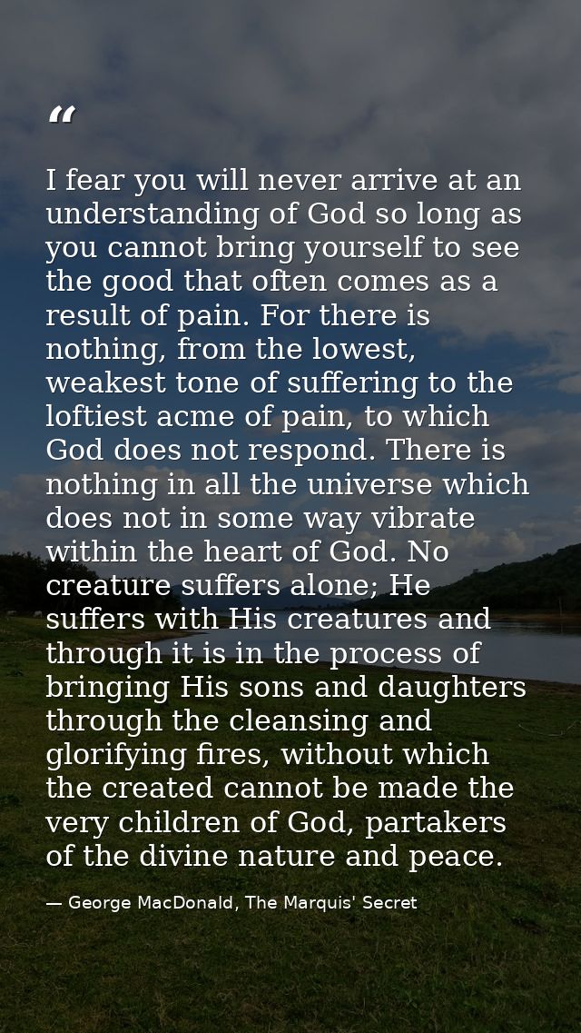 I fear you will never arrive at an understanding of God so long as you cannot bring yourself to see the good that often  — George MacDonald, The Marquis' Secret