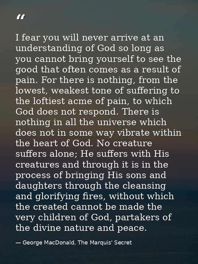 I fear you will never arrive at an understanding of God so long as you cannot bring yourself to see the good that often  — George MacDonald, The Marquis' Secret