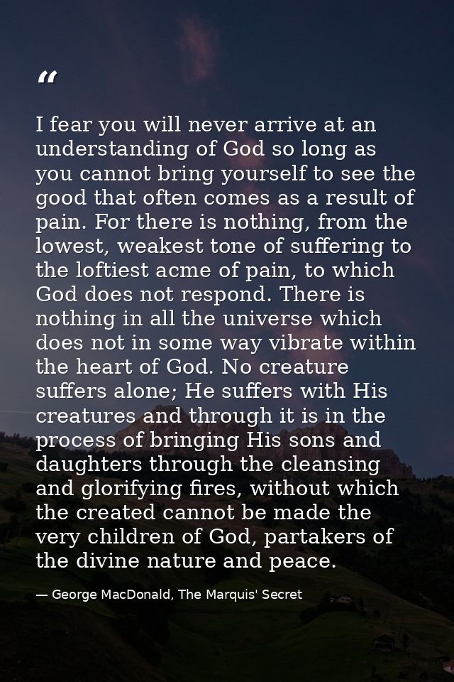 I fear you will never arrive at an understanding of God so long as you cannot bring yourself to see the good that often  — George MacDonald, The Marquis' Secret