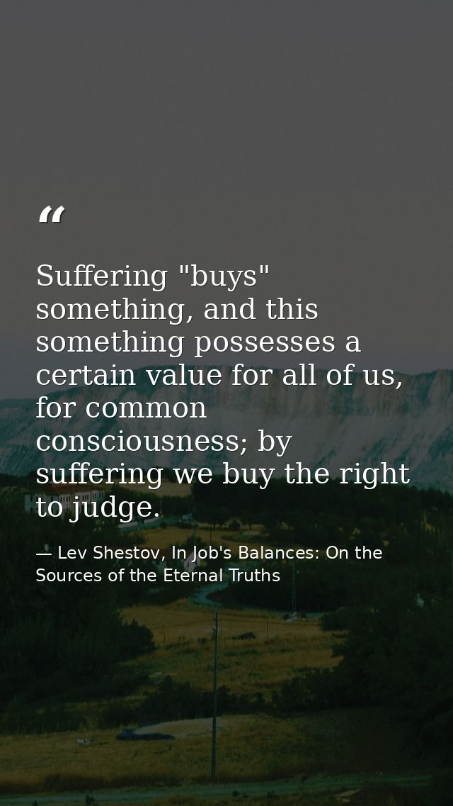 Suffering "buys" something, and this something possesses a certain value for all of us, for common consciousness; by suf — Lev Shestov, In Job's Balances: On the Sources of the Eternal Truths