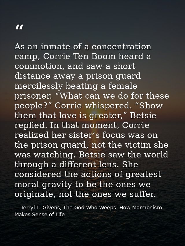 As an inmate of a concentration camp, Corrie Ten Boom heard a commotion, and saw a short distance away a prison guard me — Terryl L. Givens, The God Who Weeps: How Mormonism Makes Sense of Life