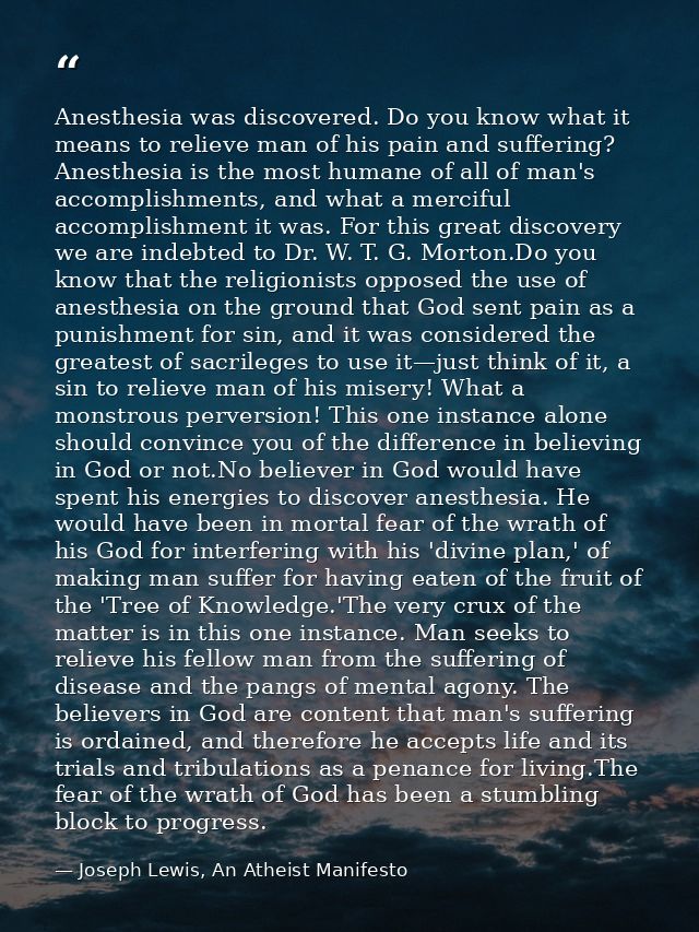 Anesthesia was discovered. Do you know what it means to relieve man of his pain and suffering? Anesthesia is the most hu — Joseph Lewis, An Atheist Manifesto