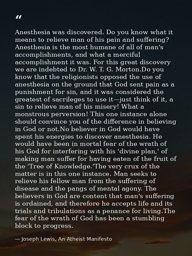 Anesthesia was discovered. Do you know what it means to relieve man of his pain and suffering? Anesthesia is the most hu — Joseph Lewis, An Atheist Manifesto