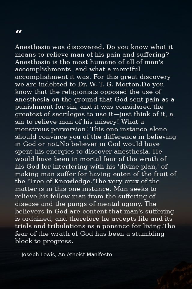 Anesthesia was discovered. Do you know what it means to relieve man of his pain and suffering? Anesthesia is the most hu — Joseph Lewis, An Atheist Manifesto