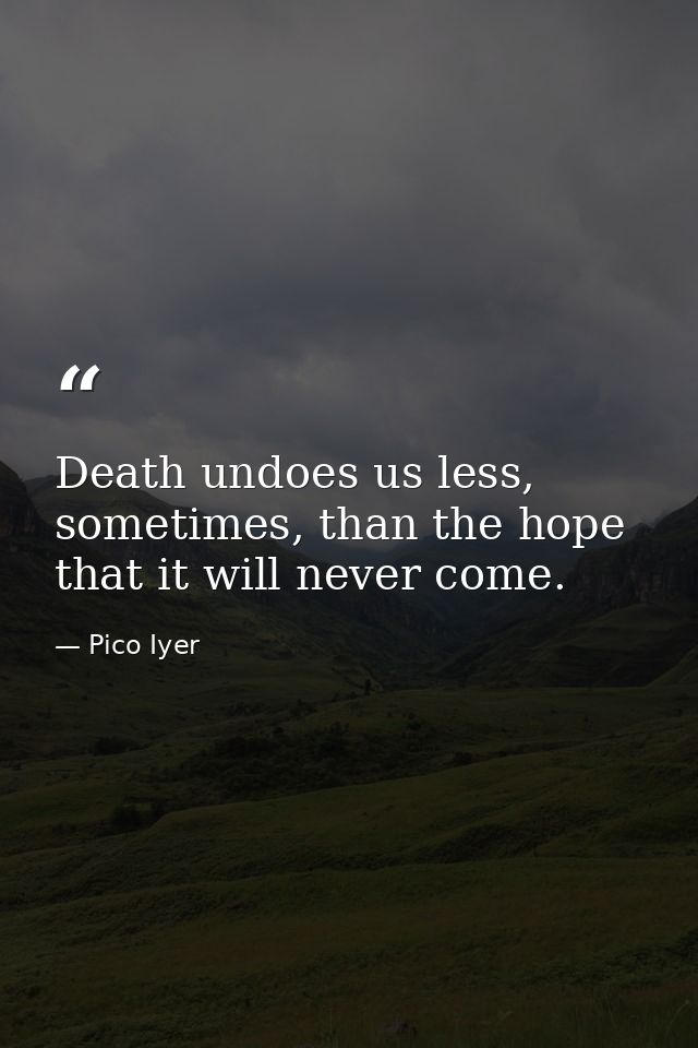 Death undoes us less, sometimes, than the hope that it will never come. — Pico Iyer