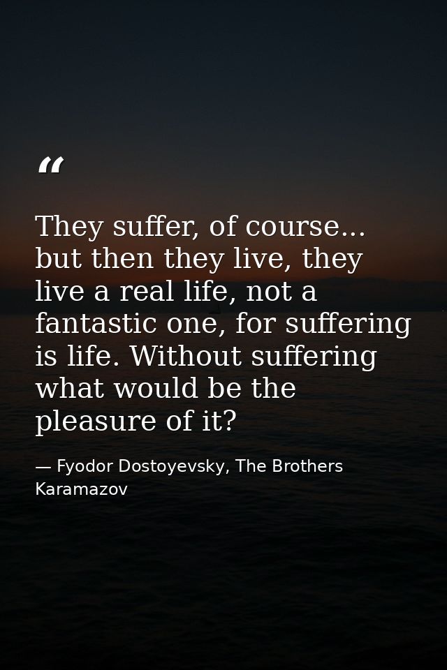 They suffer, of course... but then they live, they live a real life, not a fantastic one, for suffering is life. Without — Fyodor Dostoyevsky, The Brothers Karamazov