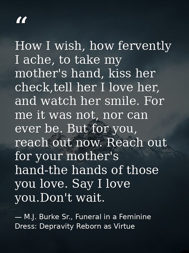How I wish, how fervently I ache, to take my mother's hand, kiss her check,tell her I love her, and watch her smile. For — M.J. Burke Sr., Funeral in a Feminine Dress: Depravity Reborn as Virtue