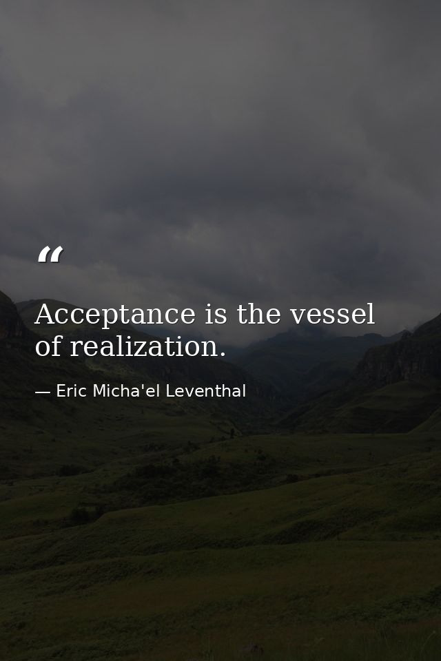 Acceptance is the vessel of realization. — Eric Micha'el Leventhal
