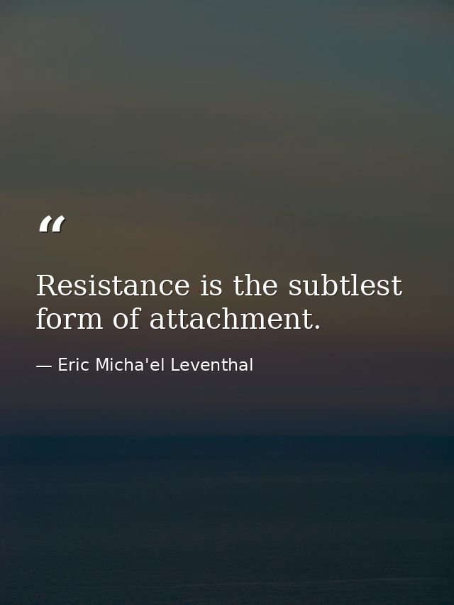 Resistance is the subtlest form of attachment. — Eric Micha'el Leventhal