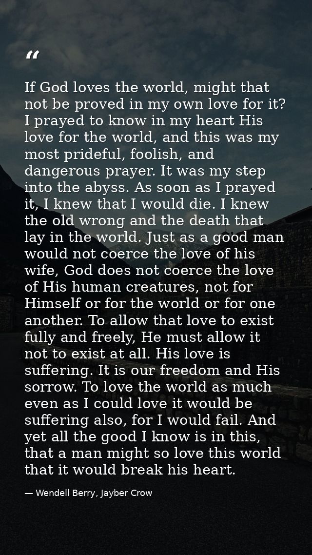 If God loves the world, might that not be proved in my own love for it? I prayed to know in my heart His love for the wo — Wendell Berry, Jayber Crow