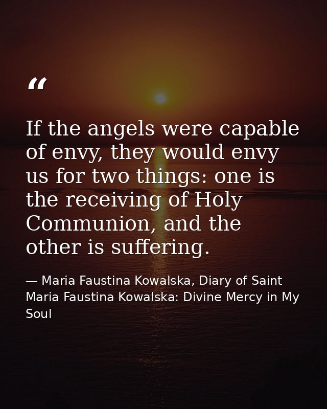 If the angels were capable of envy, they would envy us for two things: one is the receiving of Holy Communion, and the o — Maria Faustina Kowalska, Diary of Saint Maria Faustina Kowalska: Divine Mercy in My Soul