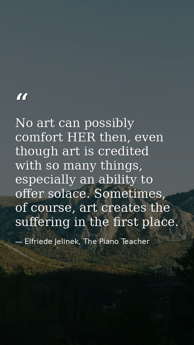 No art can possibly comfort HER then, even though art is credited with so many things, especially an ability to offer so — Elfriede Jelinek, The Piano Teacher