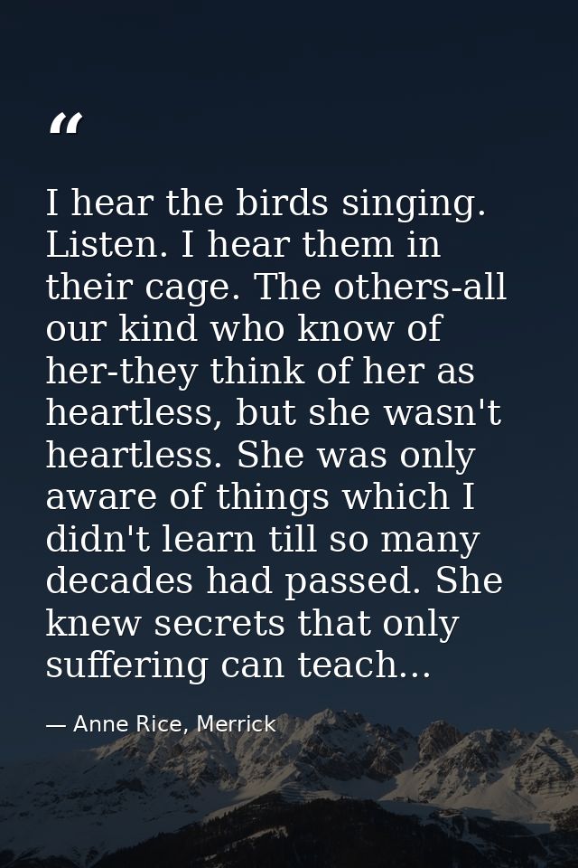 I hear the birds singing. Listen. I hear them in their cage. The others-all our kind who know of her-they think of her a — Anne Rice, Merrick