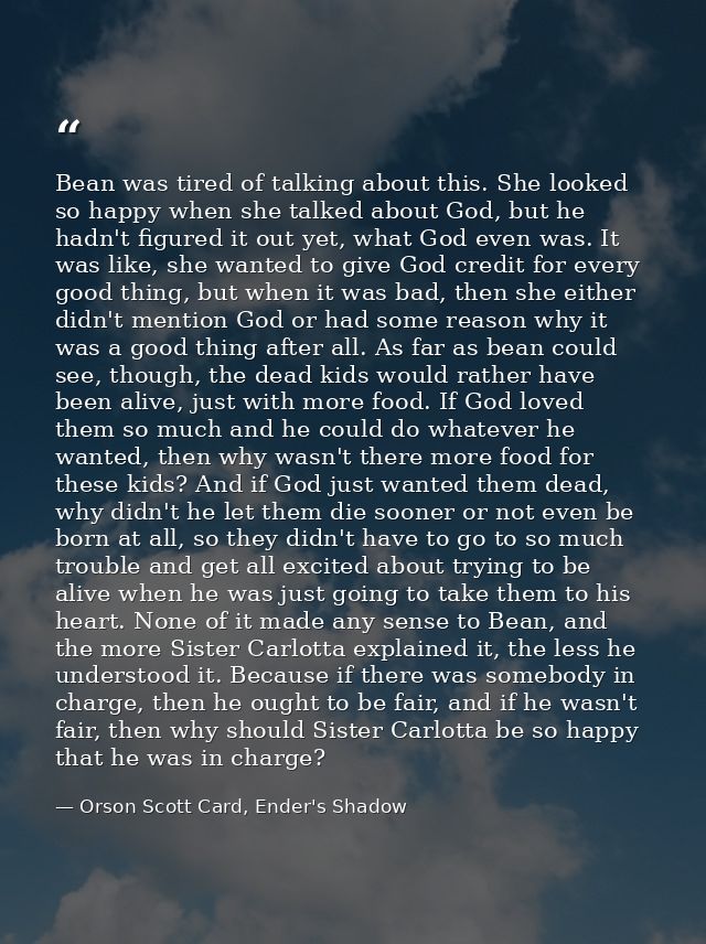 Bean was tired of talking about this. She looked so happy when she talked about God, but he hadn't figured it out yet, w — Orson Scott Card, Ender's Shadow
