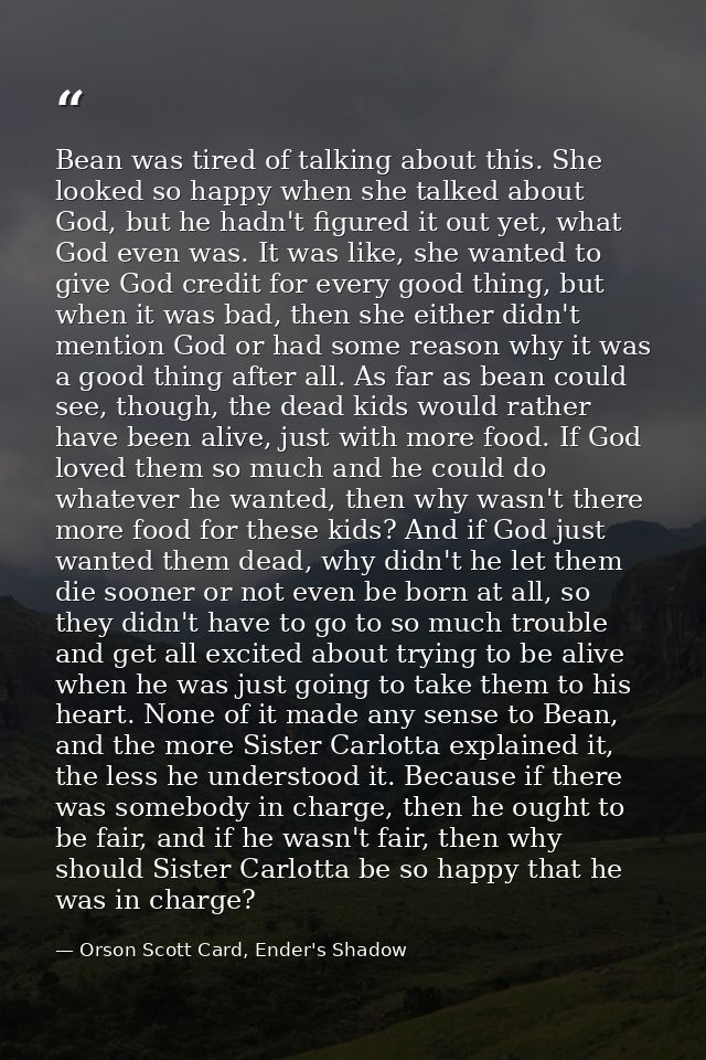 Bean was tired of talking about this. She looked so happy when she talked about God, but he hadn't figured it out yet, w — Orson Scott Card, Ender's Shadow