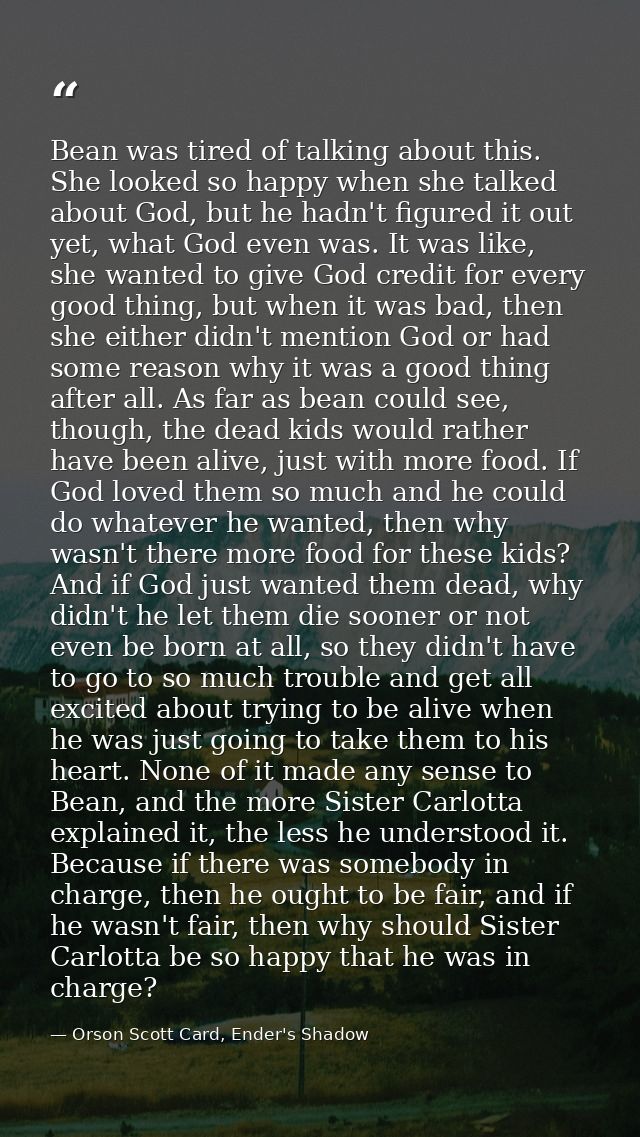 Bean was tired of talking about this. She looked so happy when she talked about God, but he hadn't figured it out yet, w — Orson Scott Card, Ender's Shadow