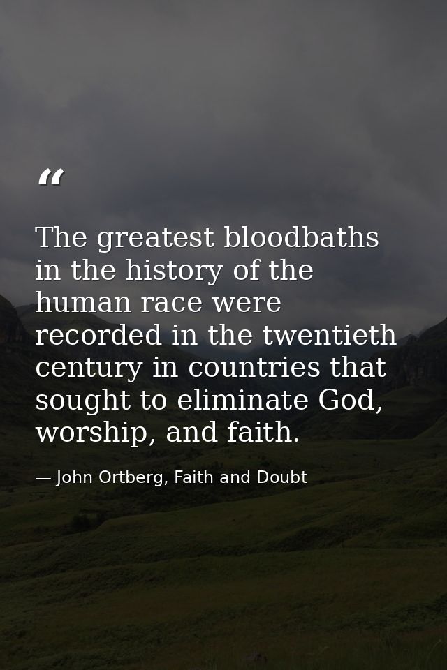 The greatest bloodbaths in the history of the human race were recorded in the twentieth century in countries that sought — John Ortberg, Faith and Doubt