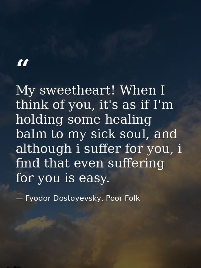 My sweetheart! When I think of you, it's as if I'm holding some healing balm to my sick soul, and although i suffer for  — Fyodor Dostoyevsky, Poor Folk