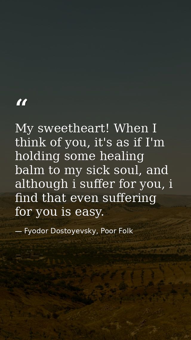 My sweetheart! When I think of you, it's as if I'm holding some healing balm to my sick soul, and although i suffer for  — Fyodor Dostoyevsky, Poor Folk
