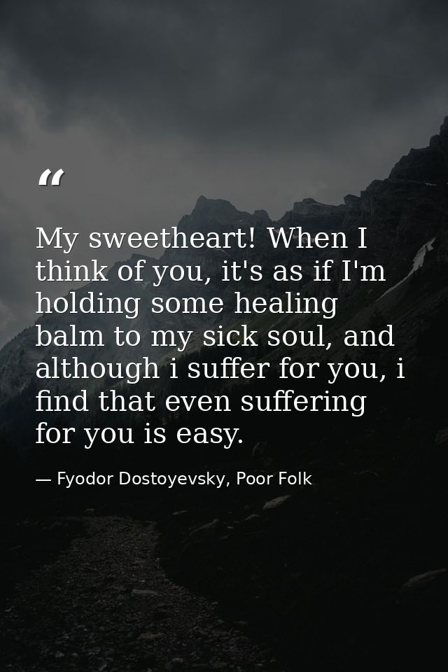 My sweetheart! When I think of you, it's as if I'm holding some healing balm to my sick soul, and although i suffer for  — Fyodor Dostoyevsky, Poor Folk