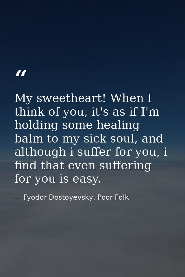 My sweetheart! When I think of you, it's as if I'm holding some healing balm to my sick soul, and although i suffer for  — Fyodor Dostoyevsky, Poor Folk