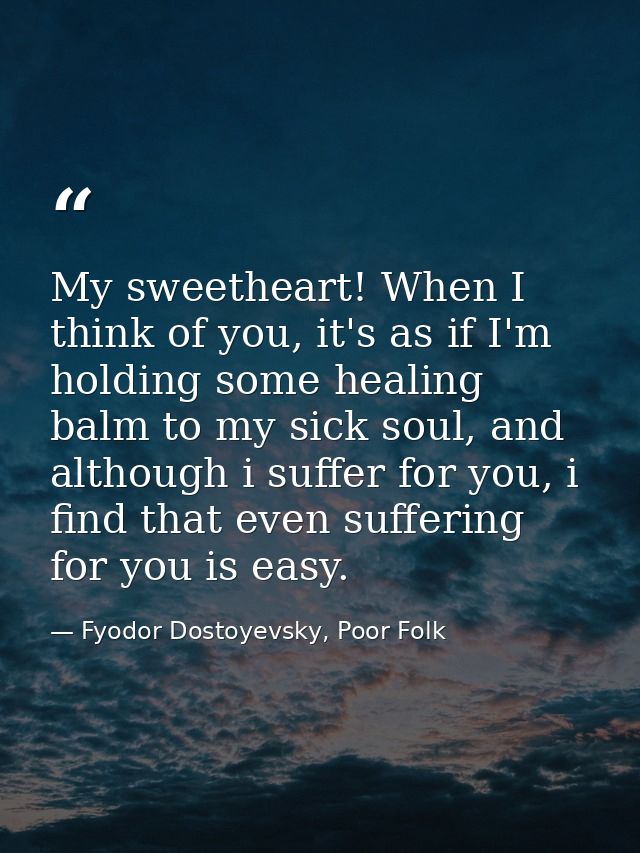 My sweetheart! When I think of you, it's as if I'm holding some healing balm to my sick soul, and although i suffer for  — Fyodor Dostoyevsky, Poor Folk