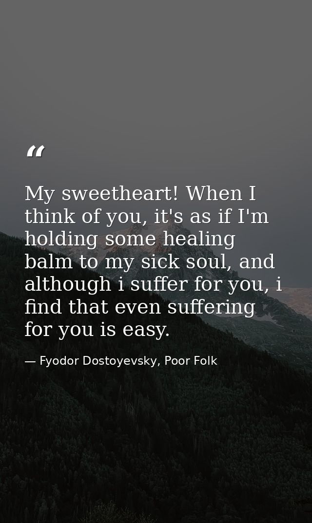 My sweetheart! When I think of you, it's as if I'm holding some healing balm to my sick soul, and although i suffer for  — Fyodor Dostoyevsky, Poor Folk
