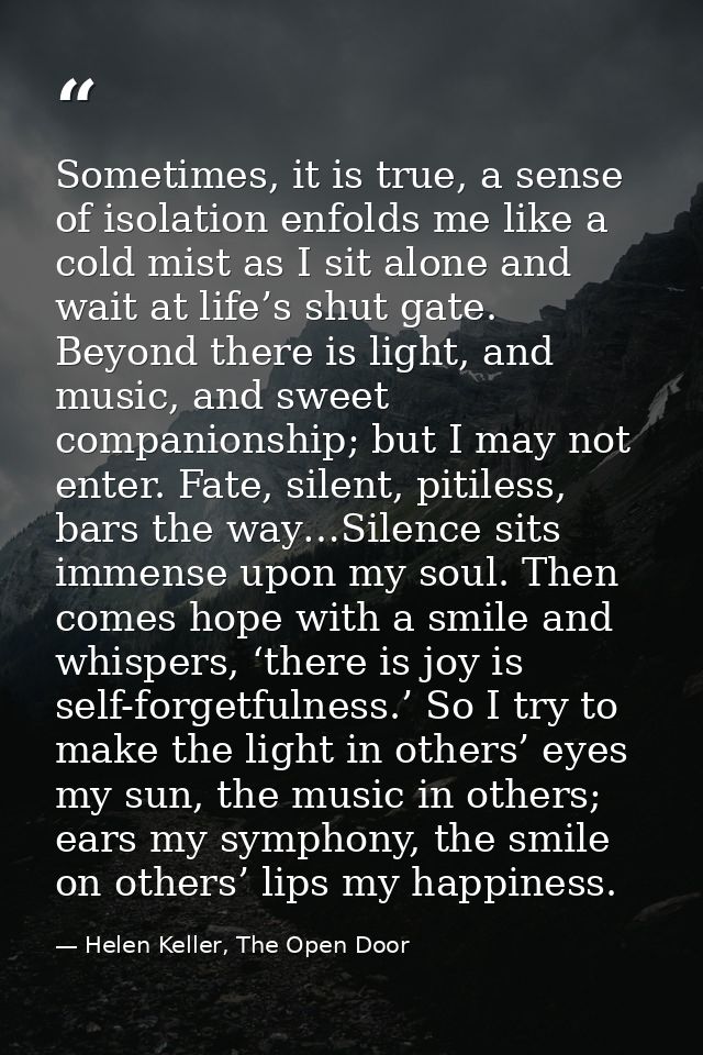 Sometimes, it is true, a sense of isolation enfolds me like a cold mist as I sit alone and wait at life’s shut gate. Bey — Helen Keller, The Open Door