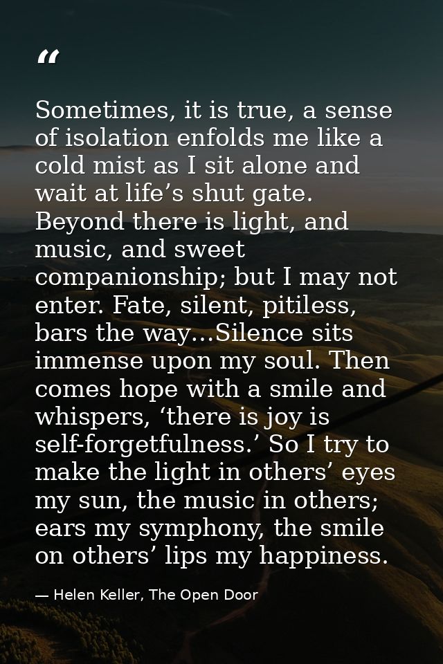 Sometimes, it is true, a sense of isolation enfolds me like a cold mist as I sit alone and wait at life’s shut gate. Bey — Helen Keller, The Open Door