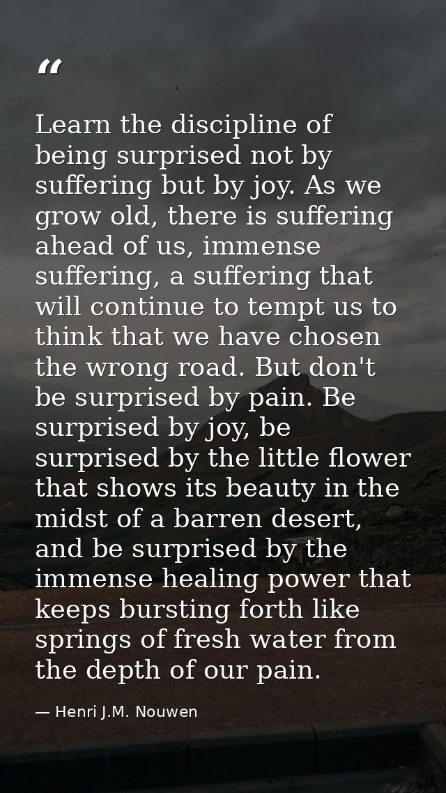 Learn the discipline of being surprised not by suffering but by joy. As we grow old, there is suffering ahead of us, imm — Henri J.M. Nouwen