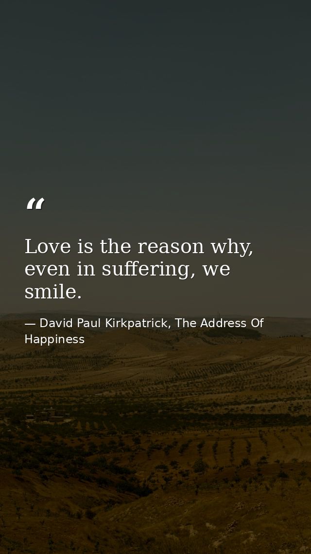 Love is the reason why, even in suffering, we smile. — David Paul Kirkpatrick, The Address Of Happiness
