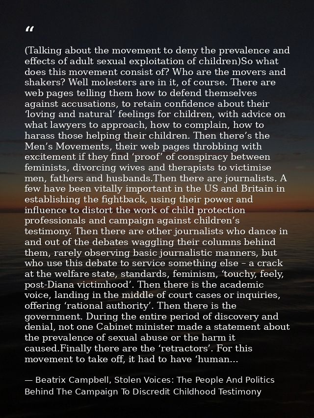 (Talking about the movement to deny the prevalence and effects of adult sexual exploitation of children)So what does thi — Beatrix Campbell, Stolen Voices: The People And Politics Behind The Campaign To Discredit Childhood Testimony