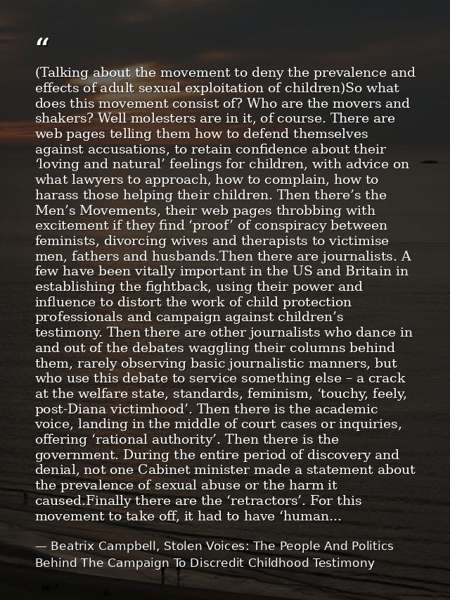 (Talking about the movement to deny the prevalence and effects of adult sexual exploitation of children)So what does thi — Beatrix Campbell, Stolen Voices: The People And Politics Behind The Campaign To Discredit Childhood Testimony