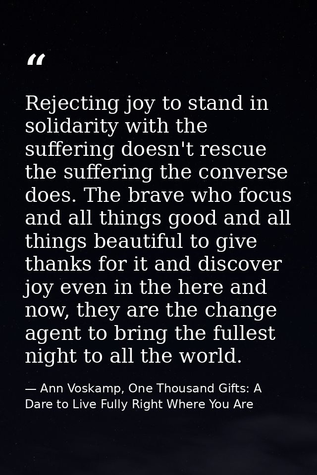 Rejecting joy to stand in solidarity with the suffering doesn't rescue the suffering the converse does. The brave who fo — Ann Voskamp, One Thousand Gifts: A Dare to Live Fully Right Where You Are