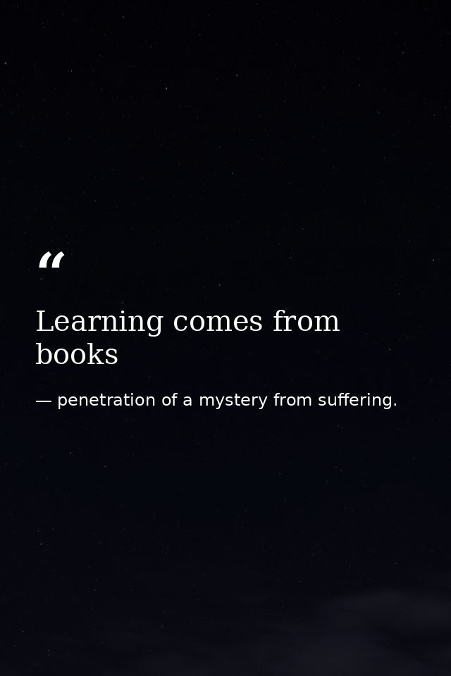 Learning comes from books — penetration of a mystery from suffering.